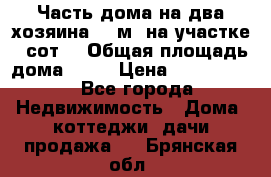 Часть дома(на два хозяина)70 м² на участке 6 сот. › Общая площадь дома ­ 70 › Цена ­ 2 150 000 - Все города Недвижимость » Дома, коттеджи, дачи продажа   . Брянская обл.